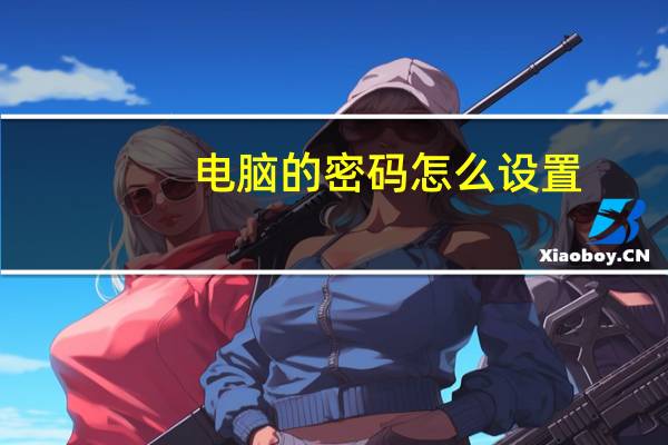 电脑的密码怎么设置（怎样设置电脑的开机密码）