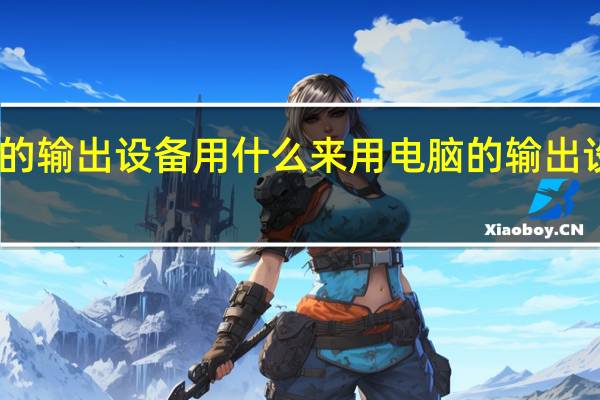 电脑的输出设备用什么来用 电脑的输出设备有哪些