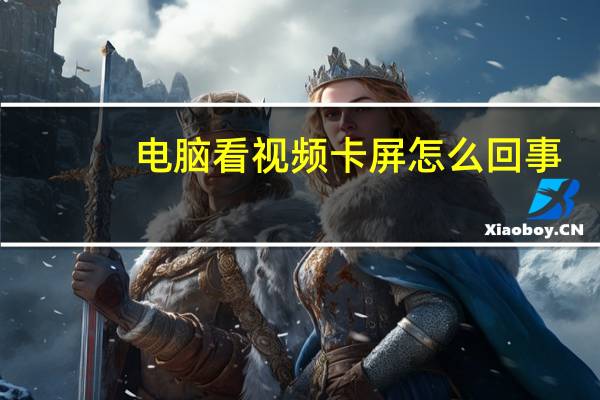 电脑看视频卡屏怎么回事(电脑看视频卡)