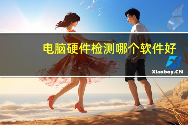 电脑硬件检测哪个软件好（电脑硬件检测）