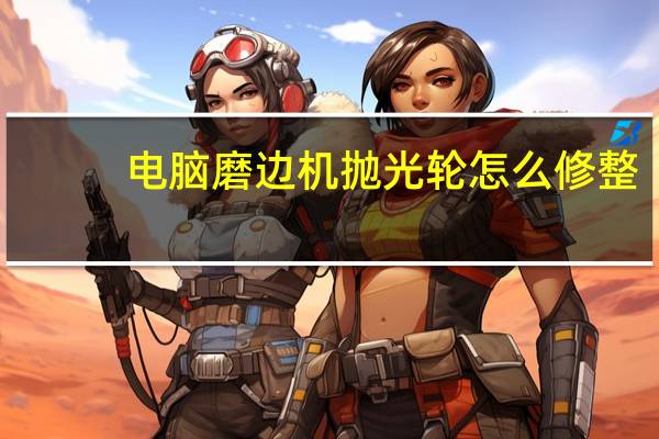 电脑磨边机抛光轮怎么修整（电脑moba游戏）