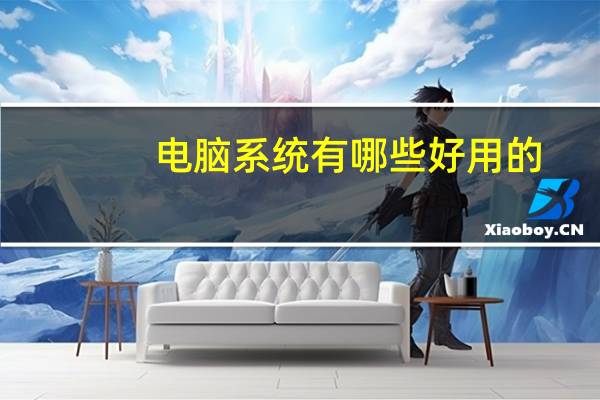电脑系统有哪些好用的（电脑系统有哪些）