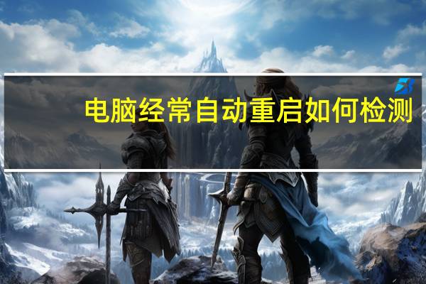 电脑经常自动重启如何检测（电脑经常自动重启）