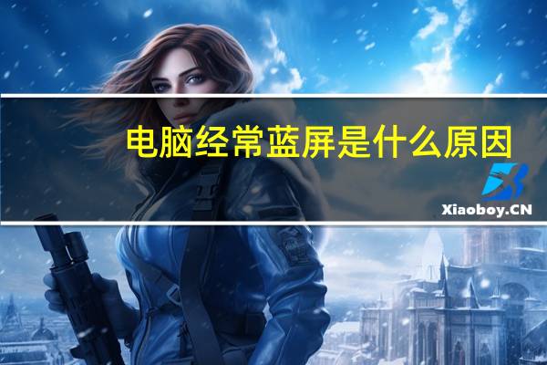 电脑经常蓝屏是什么原因（电脑慢是什么原因）