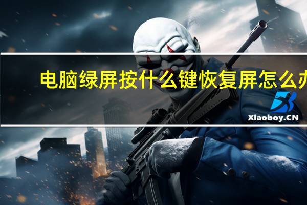 电脑绿屏按什么键恢复屏怎么办（电脑绿屏怎么解决）