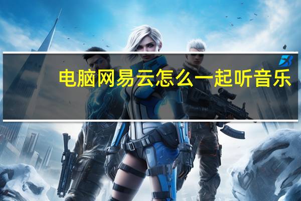 电脑网易云怎么一起听音乐（网易云怎么一起听音乐）