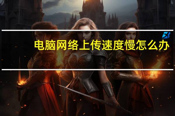 电脑网络上传速度慢怎么办（电脑网络上传速度慢）