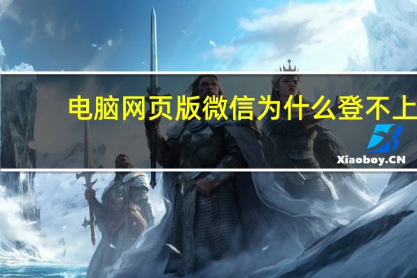 電腦網(wǎng)頁版微信為什么登不上（微信為什么登不上）