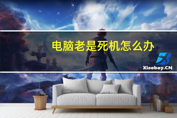 电脑老是死机怎么办（电脑老是死机怎么回事）