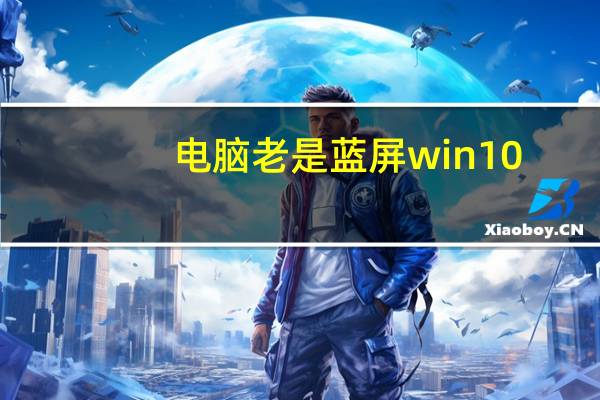 电脑老是蓝屏win10（电脑老是蓝屏）