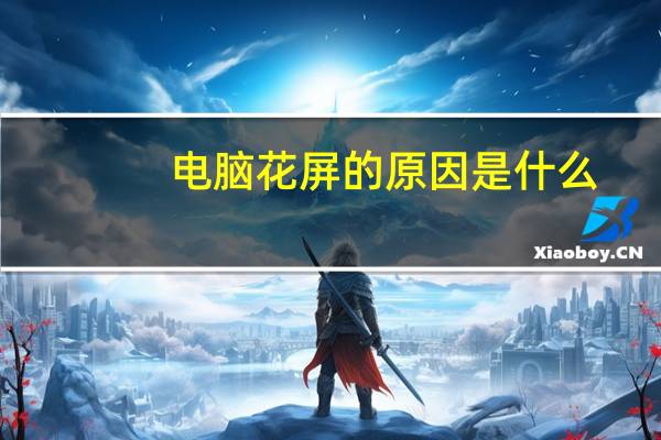 电脑花屏的原因是什么(电脑花屏的原因)