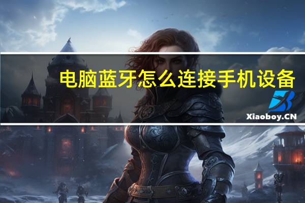 电脑蓝牙怎么连接手机设备(电脑蓝牙怎么用)