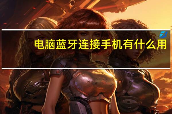 电脑蓝牙连接手机有什么用（电脑蓝牙连接手机）