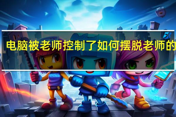电脑被老师控制了如何摆脱老师的控制（如何摆脱老师电脑控制）