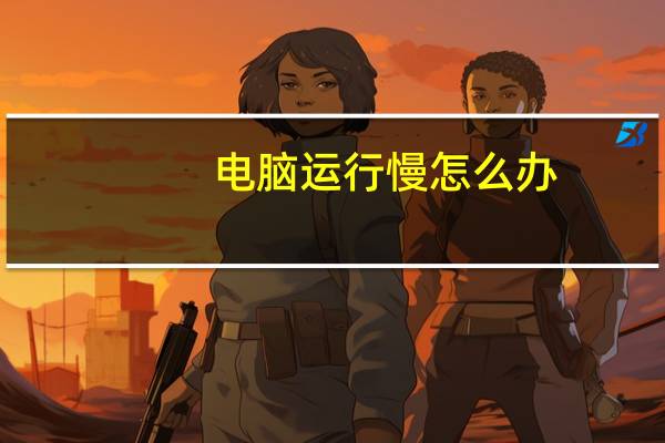 电脑运行慢怎么办（电脑运行慢怎么办）