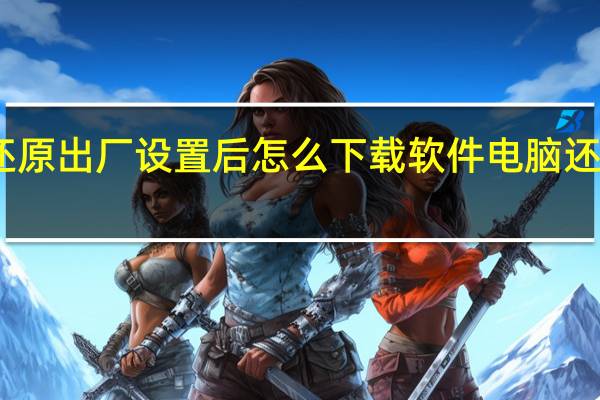 电脑还原出厂设置后怎么下载软件 电脑还原出厂设置