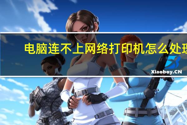 电脑连不上网络打印机怎么处理（电脑连不上网络打印机）
