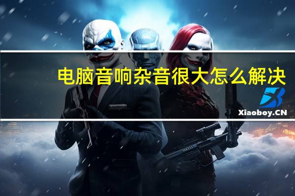 电脑音响杂音很大怎么解决(电脑音响杂音)(电脑音响杂音)
