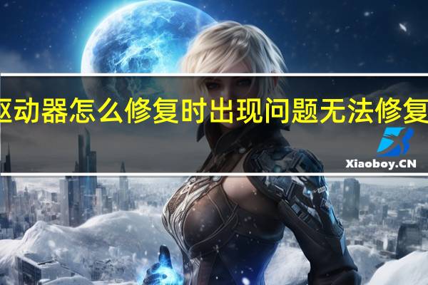 电脑驱动器怎么修复时出现问题无法修复是什么原因