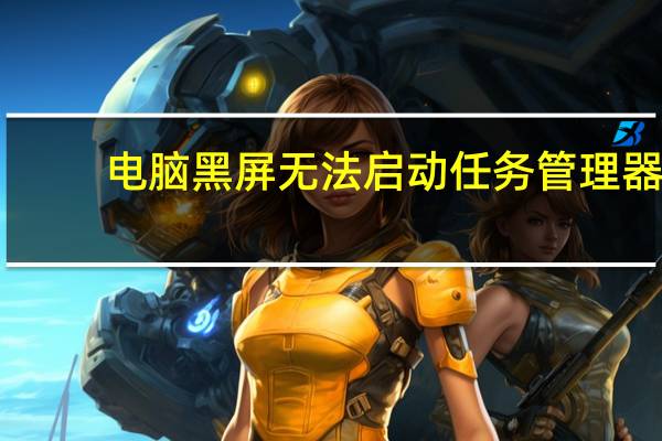 电脑黑屏无法启动任务管理器(电脑黑屏无法启动)