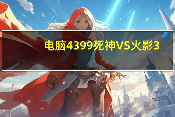 电脑4399死神VS火影3.3版本谁可以变身（4399死神vs火影3 3怎么变身六道鸣人）