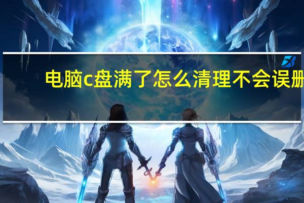 电脑c盘满了怎么清理不会误删（电脑c盘满了怎么清理）