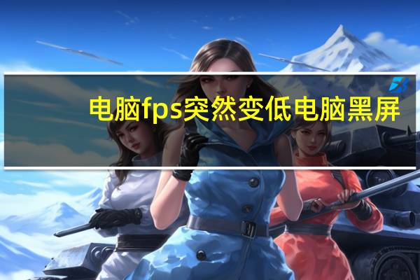 电脑fps突然变低电脑黑屏(电脑fps突然变低)