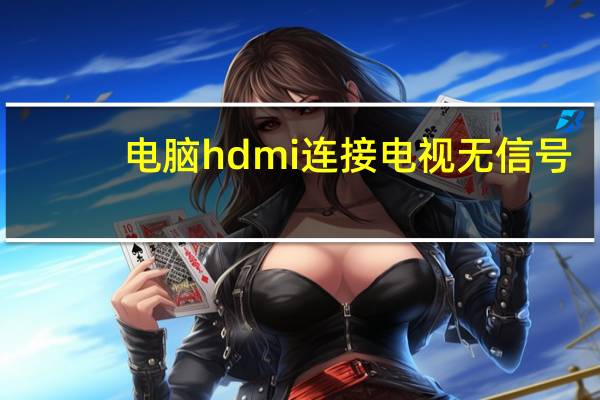 电脑hdmi连接电视无信号（hdmi连接电视无信号）