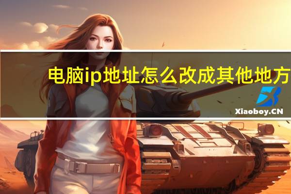 电脑ip地址怎么改成其他地方（电脑ip地址怎么改）