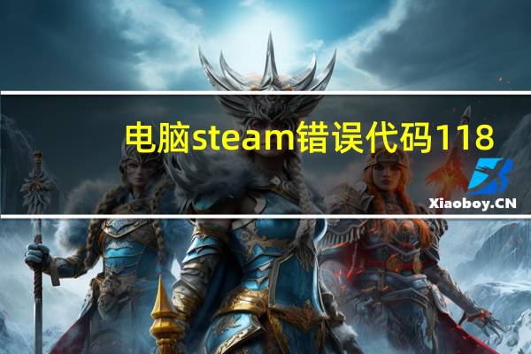 电脑steam错误代码118（steam错误代码:-118）
