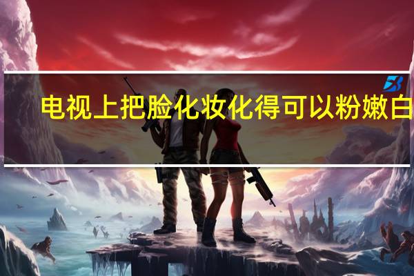 电视上把脸化妆化得可以粉嫩白皙,是怎么做到的啊
