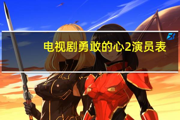 电视剧勇敢的心2演员表（勇敢的心2演员表）