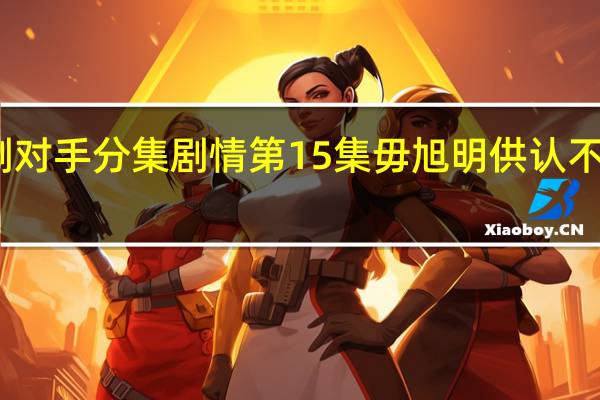 电视剧对手分集剧情 第15集毋旭明供认不讳剧情介绍