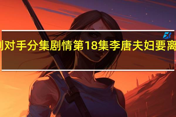 电视剧对手分集剧情 第18集李唐夫妇要离婚剧情介绍