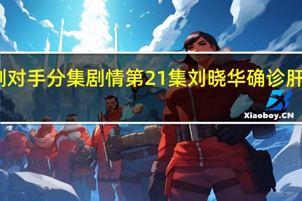 电视剧对手分集剧情 第21集刘晓华确诊肝癌剧情介绍