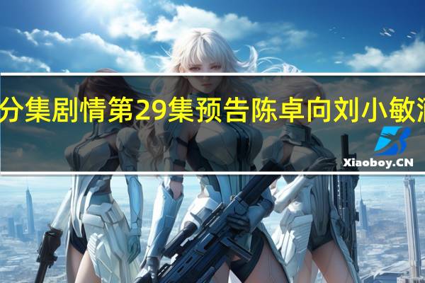 电视剧小敏家分集剧情 第29集预告陈卓向刘小敏酒后吐真言剧情介绍