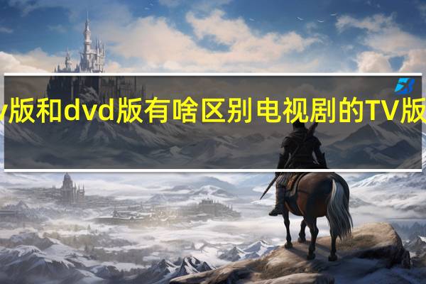 电视剧的tv版和dvd版有啥区别 电视剧的TV版和DVD版的区别