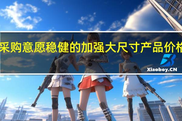 电视厂商面板采购意愿稳健的加强大尺寸产品价格创1年9个月来新高