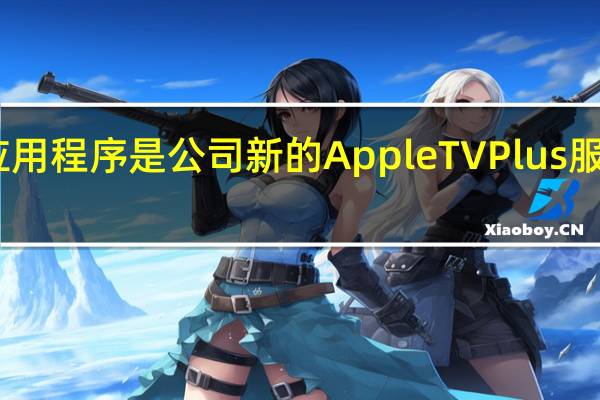电视应用程序是公司新的AppleTVPlus服务的所在地