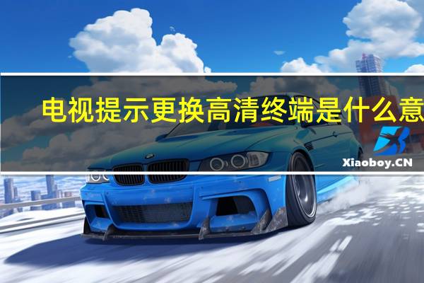 电视提示更换高清终端是什么意思