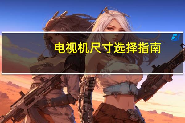 电视机尺寸选择指南（电视机尺寸选择）