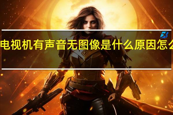 电视机有声音无图像是什么原因怎么处理（电视机有声音无图像是什么原因）