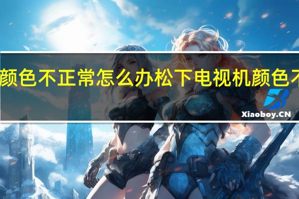 电视机颜色不正常怎么办松下 电视机颜色不正常怎么办