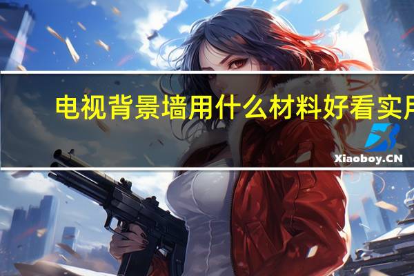 电视背景墙用什么材料好看实用(客厅电视背景墙用什么材料好)