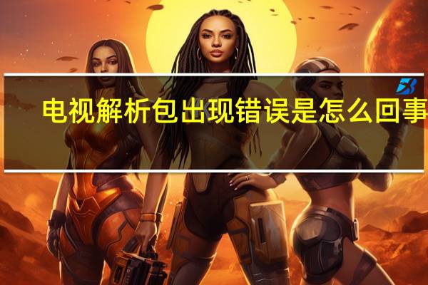 电视解析包出现错误是怎么回事呢