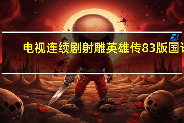 电视连续剧射雕英雄传83版国语（83版射雕英雄传全集国语）
