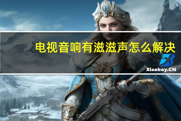 电视音响有滋滋声怎么解决(音响有滋滋声怎么解决)