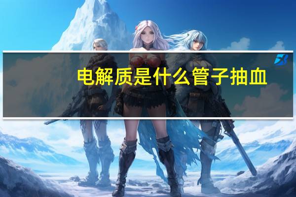 电解质是什么管子抽血（电解质是什么）