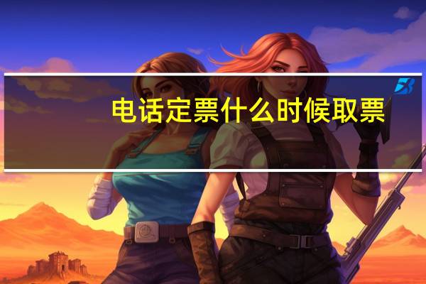 电话定票什么时候取票(电话定票)