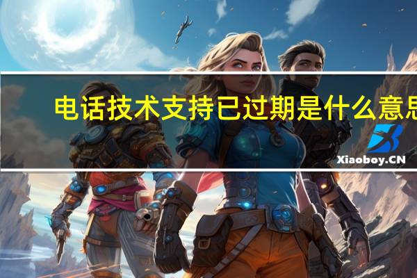 电话技术支持已过期是什么意思（电话技术支持已过期是什么意思）